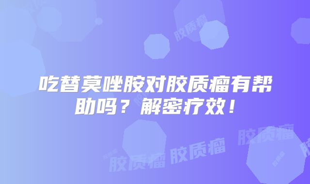 吃替莫唑胺对胶质瘤有帮助吗？解密疗效！