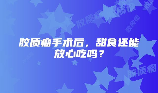 胶质瘤手术后，甜食还能放心吃吗？