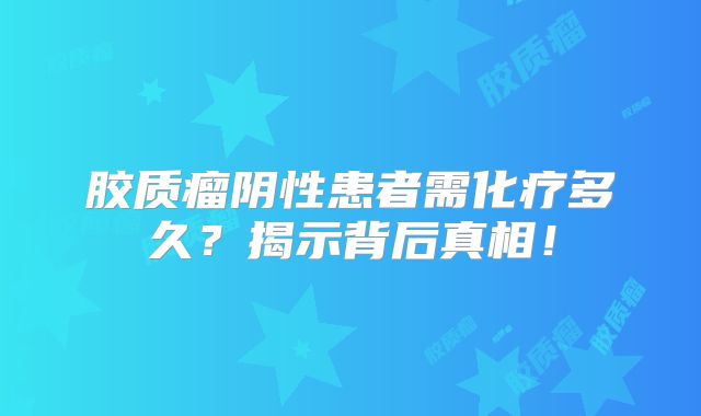 胶质瘤阴性患者需化疗多久？揭示背后真相！