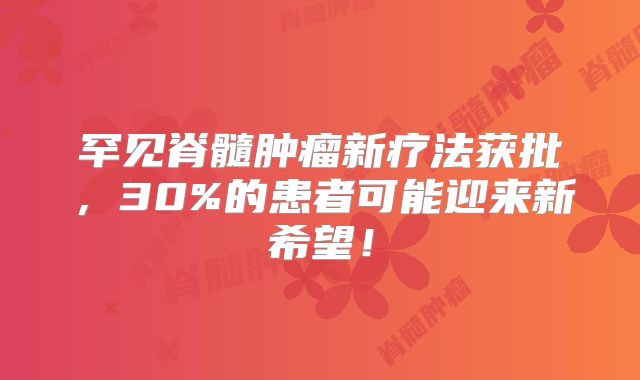 罕见脊髓肿瘤新疗法获批，30%的患者可能迎来新希望！