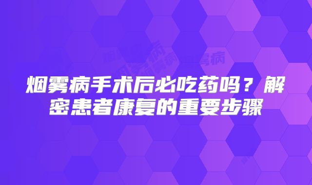 烟雾病手术后必吃药吗？解密患者康复的重要步骤