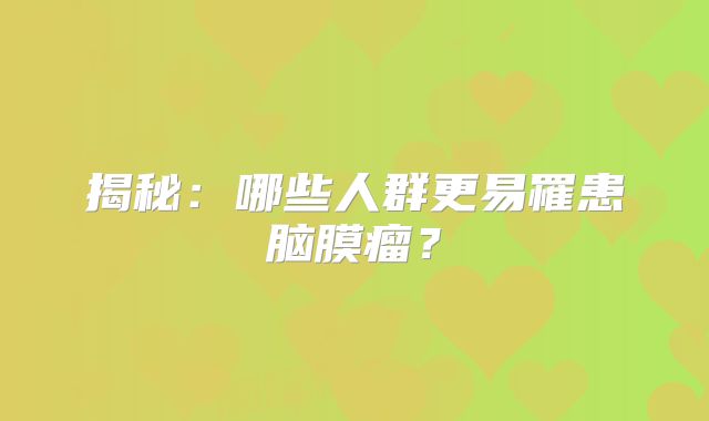 揭秘：哪些人群更易罹患脑膜瘤？