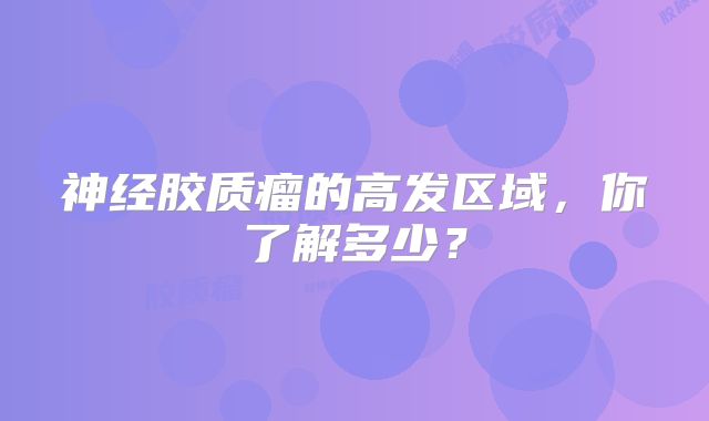 神经胶质瘤的高发区域，你了解多少？
