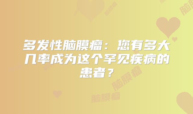 多发性脑膜瘤：您有多大几率成为这个罕见疾病的患者？