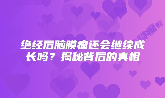 绝经后脑膜瘤还会继续成长吗？揭秘背后的真相