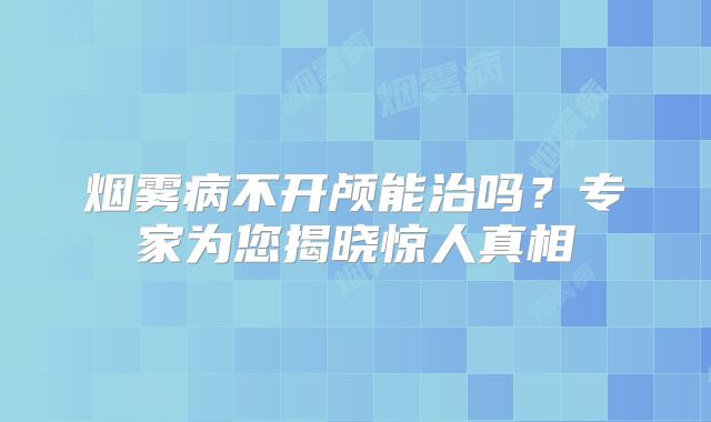 烟雾病不开颅能治吗？专家为您揭晓惊人真相