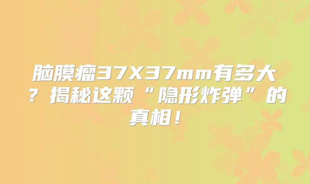脑膜瘤37X37mm有多大？揭秘这颗“隐形炸弹”的真相！