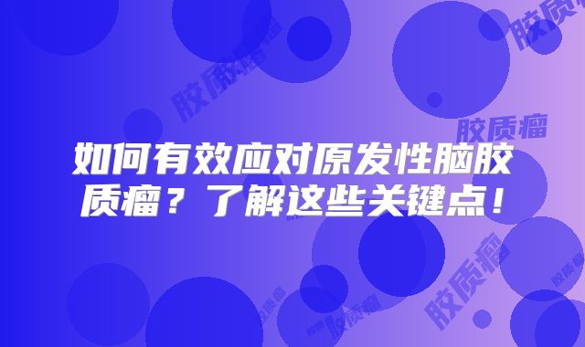 如何有效应对原发性脑胶质瘤？了解这些关键点！