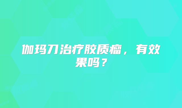 伽玛刀治疗胶质瘤，有效果吗？