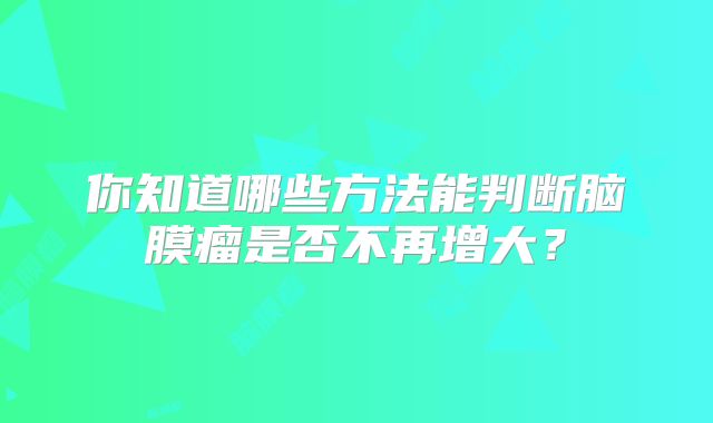你知道哪些方法能判断脑膜瘤是否不再增大？