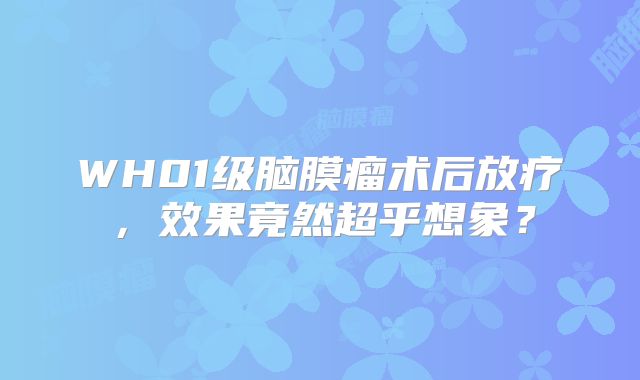 WH01级脑膜瘤术后放疗，效果竟然超乎想象？