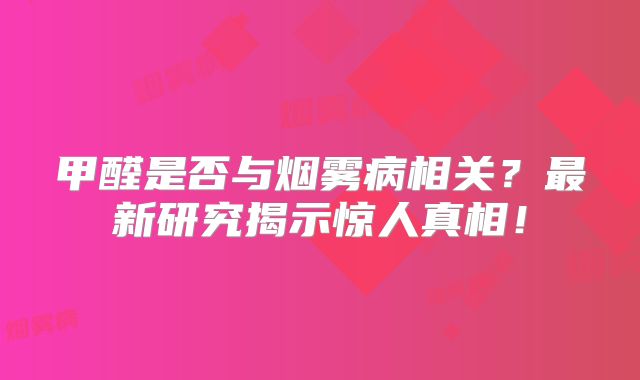 甲醛是否与烟雾病相关？最新研究揭示惊人真相！