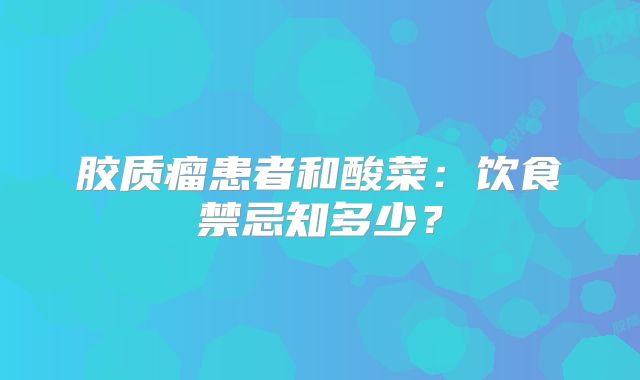 胶质瘤患者和酸菜：饮食禁忌知多少？