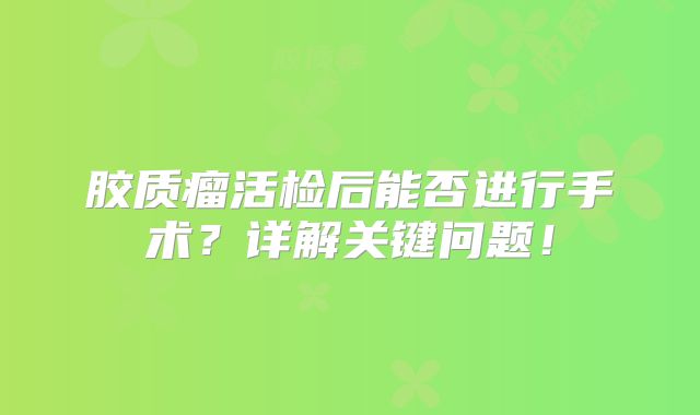 胶质瘤活检后能否进行手术？详解关键问题！
