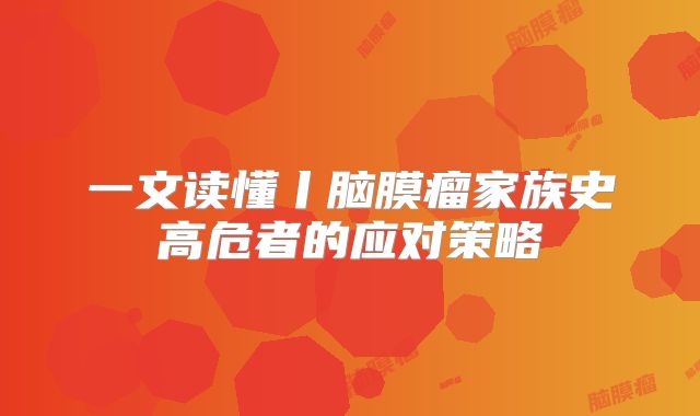 一文读懂丨脑膜瘤家族史高危者的应对策略