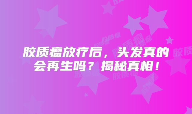 胶质瘤放疗后，头发真的会再生吗？揭秘真相！
