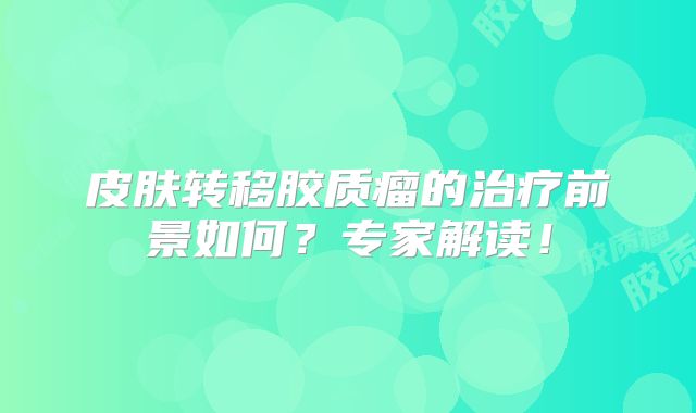 皮肤转移胶质瘤的治疗前景如何？专家解读！