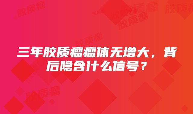 三年胶质瘤瘤体无增大，背后隐含什么信号？