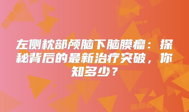 左侧枕部颅脑下脑膜瘤：探秘背后的最新治疗突破，你知多少？