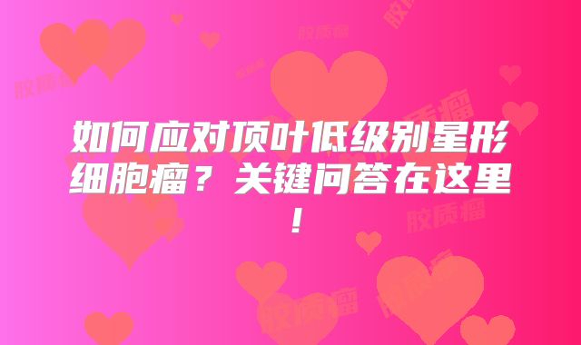 如何应对顶叶低级别星形细胞瘤？关键问答在这里！