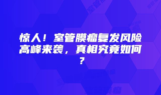 惊人！室管膜瘤复发风险高峰来袭，真相究竟如何？