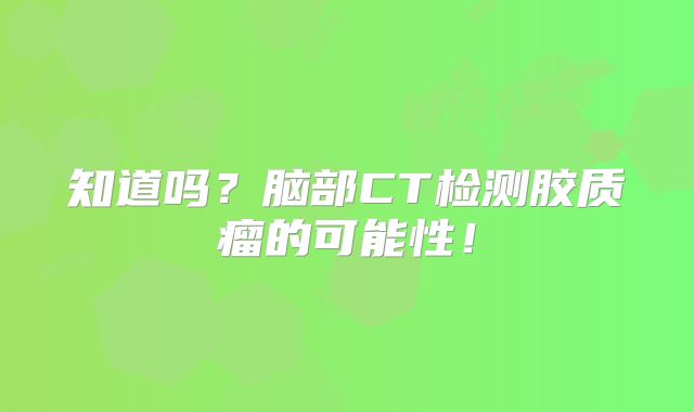 知道吗？脑部CT检测胶质瘤的可能性！