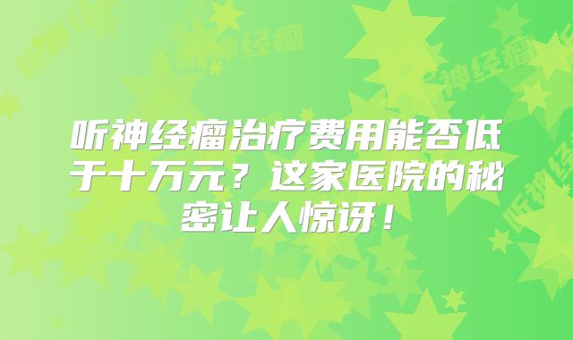 听神经瘤治疗费用能否低于十万元？这家医院的秘密让人惊讶！