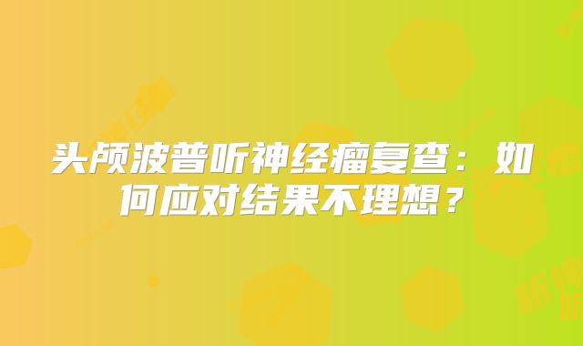 头颅波普听神经瘤复查：如何应对结果不理想？