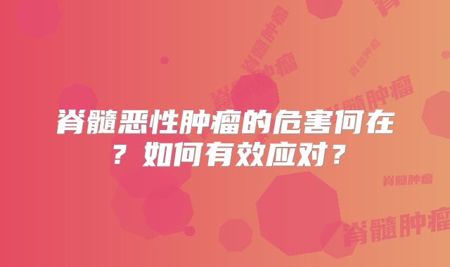 脊髓恶性肿瘤的危害何在？如何有效应对？