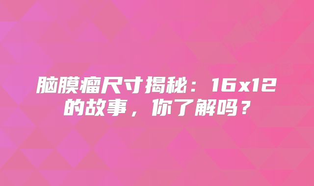 脑膜瘤尺寸揭秘：16x12的故事，你了解吗？