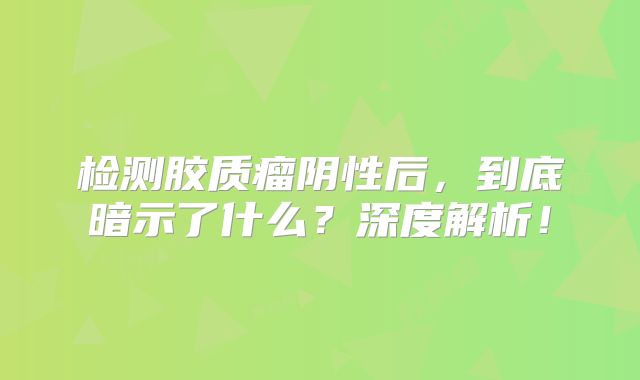检测胶质瘤阴性后，到底暗示了什么？深度解析！