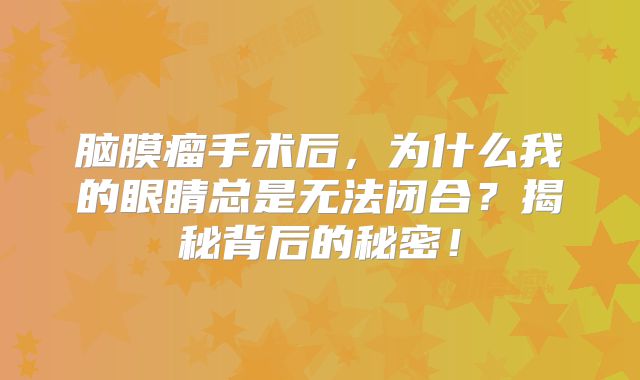 脑膜瘤手术后，为什么我的眼睛总是无法闭合？揭秘背后的秘密！