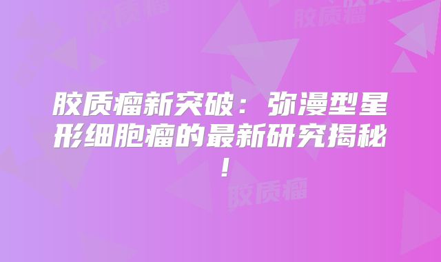 胶质瘤新突破：弥漫型星形细胞瘤的最新研究揭秘！