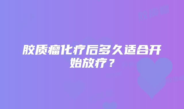 胶质瘤化疗后多久适合开始放疗？