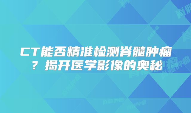 CT能否精准检测脊髓肿瘤？揭开医学影像的奥秘