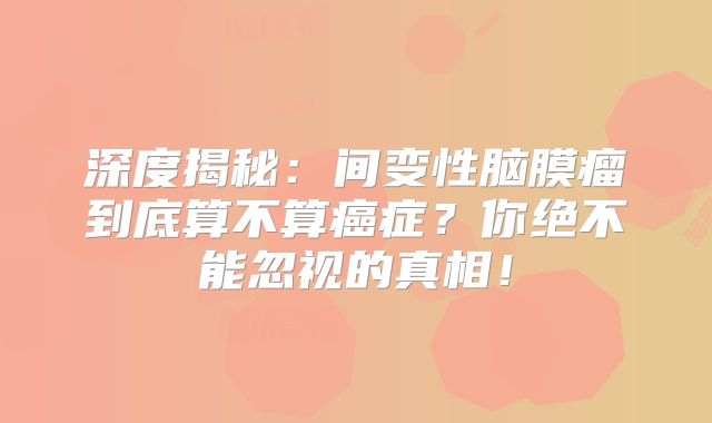 深度揭秘：间变性脑膜瘤到底算不算癌症？你绝不能忽视的真相！