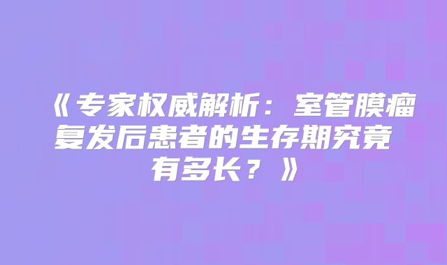 《专家权威解析：室管膜瘤复发后患者的生存期究竟有多长？》