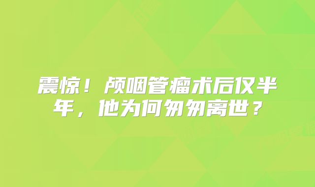 震惊！颅咽管瘤术后仅半年，他为何匆匆离世？