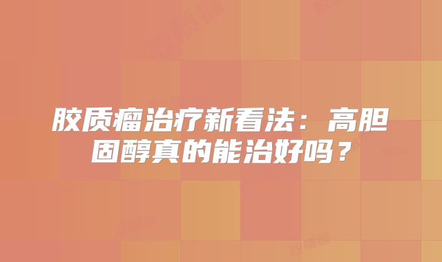 胶质瘤治疗新看法：高胆固醇真的能治好吗？