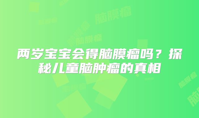 两岁宝宝会得脑膜瘤吗？探秘儿童脑肿瘤的真相