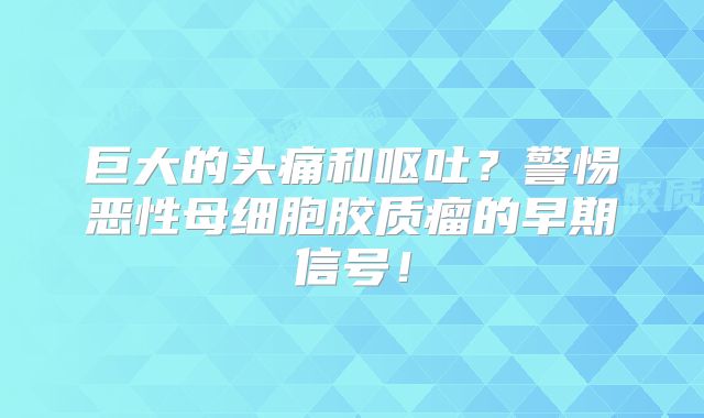 巨大的头痛和呕吐？警惕恶性母细胞胶质瘤的早期信号！