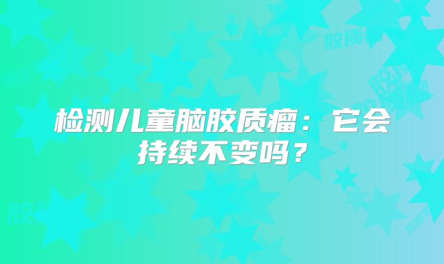 检测儿童脑胶质瘤：它会持续不变吗？