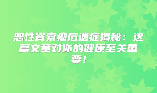 恶性脊索瘤后遗症揭秘：这篇文章对你的健康至关重要！