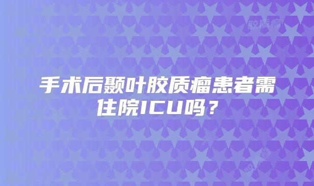 手术后颞叶胶质瘤患者需住院ICU吗？