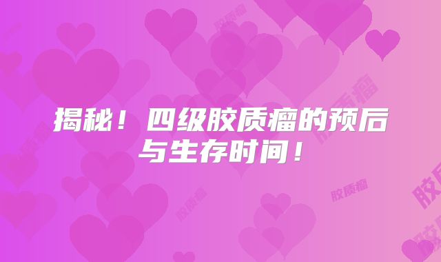 揭秘！四级胶质瘤的预后与生存时间！