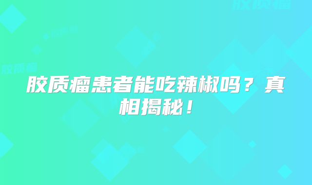 胶质瘤患者能吃辣椒吗？真相揭秘！