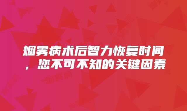 烟雾病术后智力恢复时间，您不可不知的关键因素
