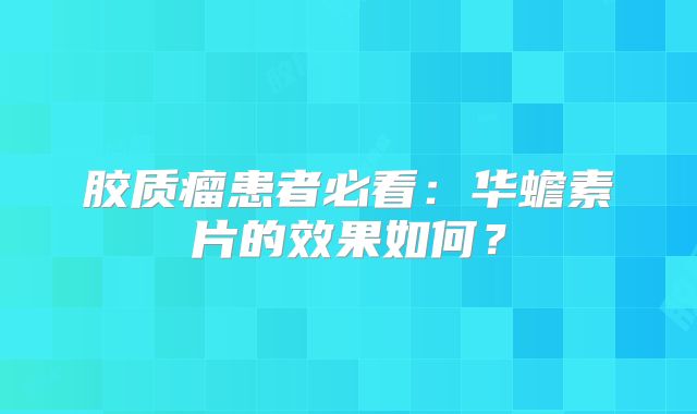 胶质瘤患者必看：华蟾素片的效果如何？