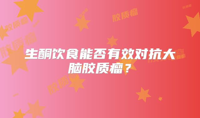 生酮饮食能否有效对抗大脑胶质瘤？