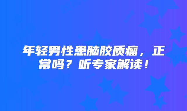 年轻男性患脑胶质瘤，正常吗？听专家解读！